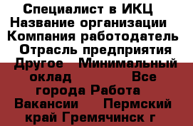 Специалист в ИКЦ › Название организации ­ Компания-работодатель › Отрасль предприятия ­ Другое › Минимальный оклад ­ 21 000 - Все города Работа » Вакансии   . Пермский край,Гремячинск г.